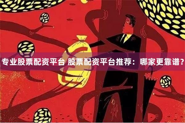 专业股票配资平台 股票配资平台推荐：哪家更靠谱？