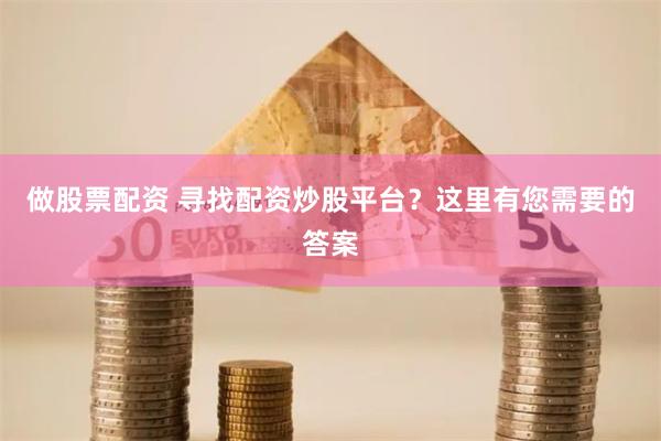 做股票配资 寻找配资炒股平台？这里有您需要的答案