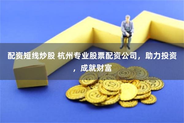 配资短线炒股 杭州专业股票配资公司，助力投资，成就财富