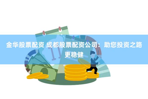 金华股票配资 成都股票配资公司：助您投资之路更稳健