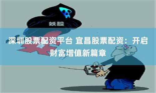 深圳股票配资平台 宜昌股票配资：开启财富增值新篇章