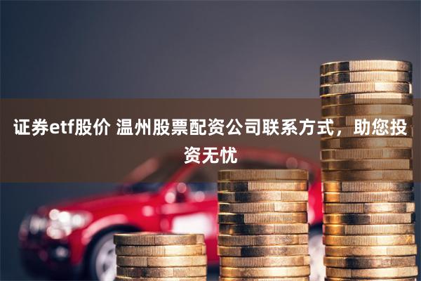 证券etf股价 温州股票配资公司联系方式，助您投资无忧