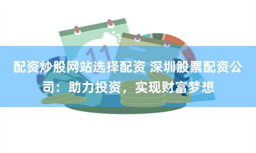 配资炒股网站选择配资 深圳股票配资公司：助力投资，实现财富梦想