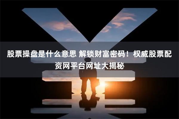 股票操盘是什么意思 解锁财富密码！权威股票配资网平台网址大揭秘