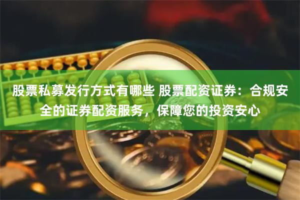 股票私募发行方式有哪些 股票配资证券：合规安全的证券配资服务，保障您的投资安心