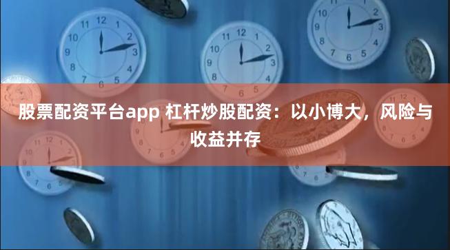 股票配资平台app 杠杆炒股配资：以小博大，风险与收益并存