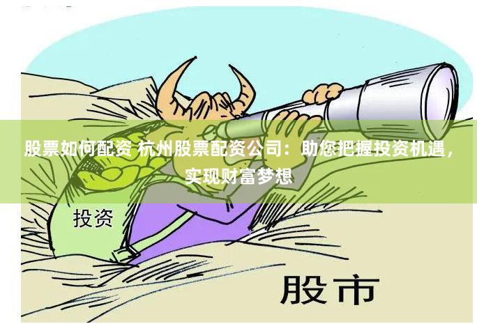 股票如何配资 杭州股票配资公司：助您把握投资机遇，实现财富梦想