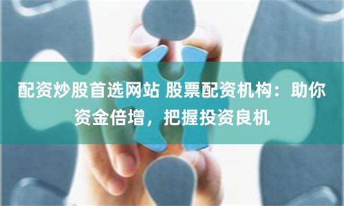 配资炒股首选网站 股票配资机构：助你资金倍增，把握投资良机