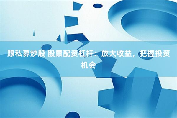 跟私募炒股 股票配资杠杆：放大收益，把握投资机会