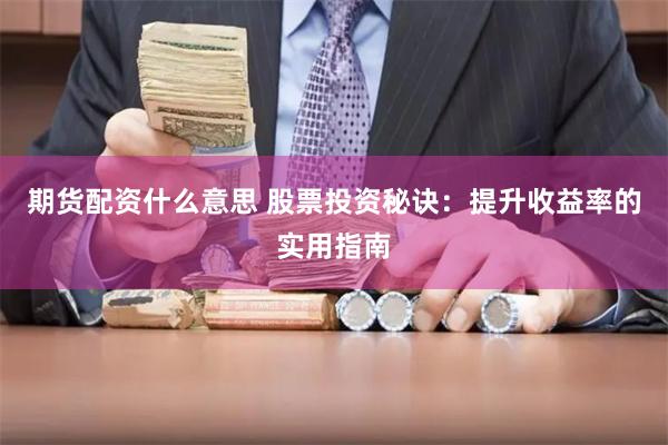 期货配资什么意思 股票投资秘诀：提升收益率的实用指南
