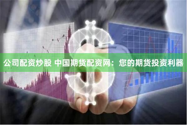 公司配资炒股 中国期货配资网：您的期货投资利器