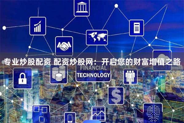 专业炒股配资 配资炒股网：开启您的财富增值之路