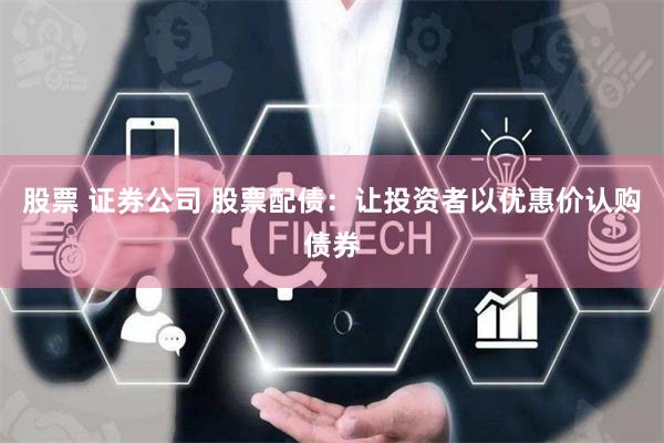 股票 证券公司 股票配债：让投资者以优惠价认购债券
