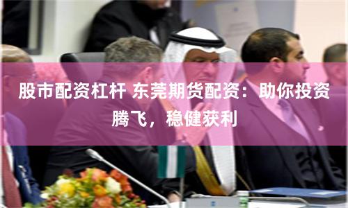 股市配资杠杆 东莞期货配资：助你投资腾飞，稳健获利