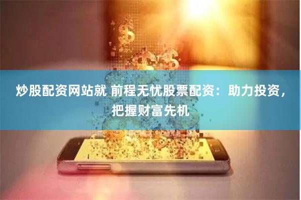 炒股配资网站就 前程无忧股票配资：助力投资，把握财富先机