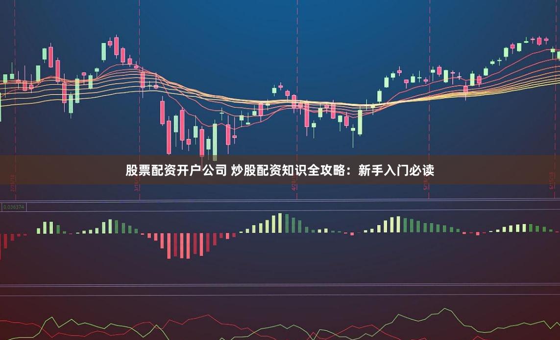 股票配资开户公司 炒股配资知识全攻略：新手入门必读