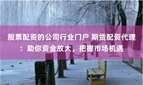 股票配资的公司行业门户 期货配资代理：助你资金放大，把握市场机遇