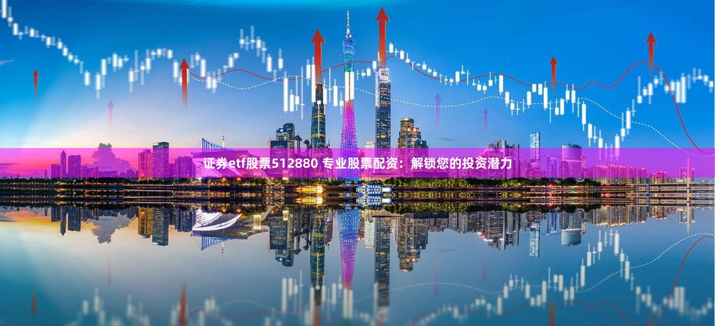 证券etf股票512880 专业股票配资：解锁您的投资潜力