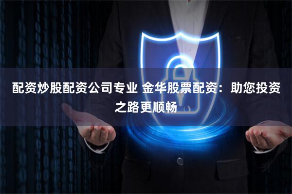 配资炒股配资公司专业 金华股票配资：助您投资之路更顺畅