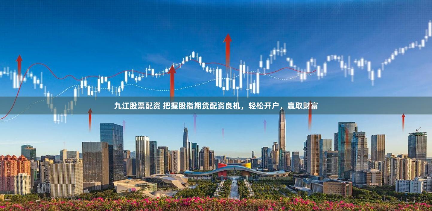 九江股票配资 把握股指期货配资良机，轻松开户，赢取财富
