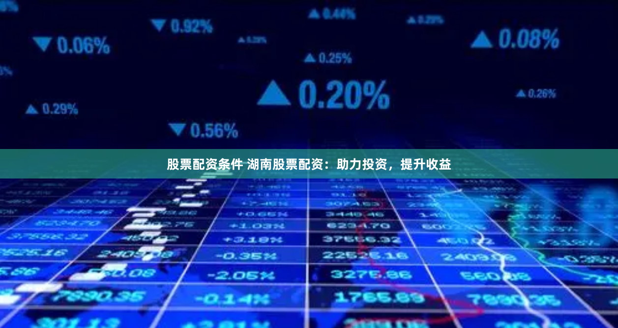 股票配资条件 湖南股票配资：助力投资，提升收益