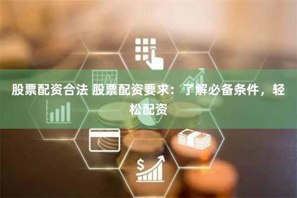 股票配资合法 股票配资要求：了解必备条件，轻松配资