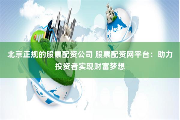 北京正规的股票配资公司 股票配资网平台：助力投资者实现财富梦想
