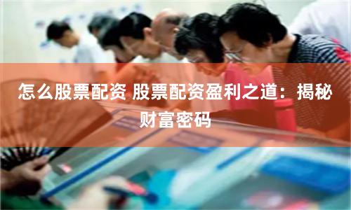 怎么股票配资 股票配资盈利之道：揭秘财富密码