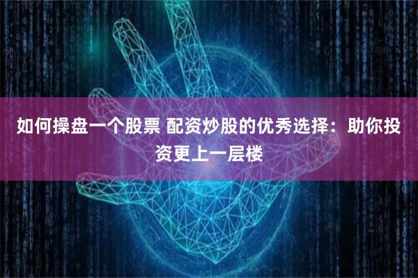 如何操盘一个股票 配资炒股的优秀选择：助你投资更上一层楼
