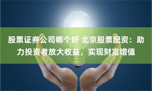 股票证券公司哪个好 北京股票配资：助力投资者放大收益，实现财富增值