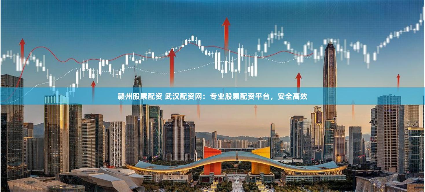 赣州股票配资 武汉配资网：专业股票配资平台，安全高效