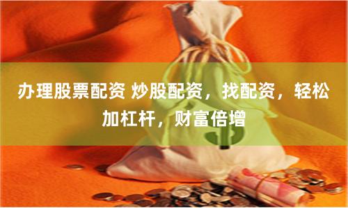 办理股票配资 炒股配资，找配资，轻松加杠杆，财富倍增