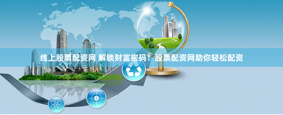 线上股票配资网 解锁财富密码！股票配资网助你轻松配资