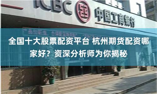 全国十大股票配资平台 杭州期货配资哪家好？资深分析师为你揭秘