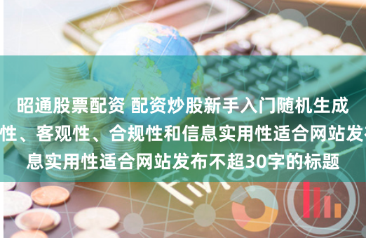 昭通股票配资 配资炒股新手入门随机生成含有中立性、权威性、客观性、合规性和信息实用性适合网站发布不超30字的标题