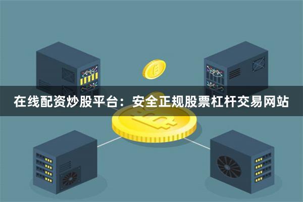 在线配资炒股平台：安全正规股票杠杆交易网站