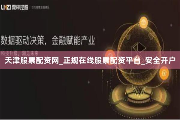 天津股票配资网_正规在线股票配资平台_安全开户