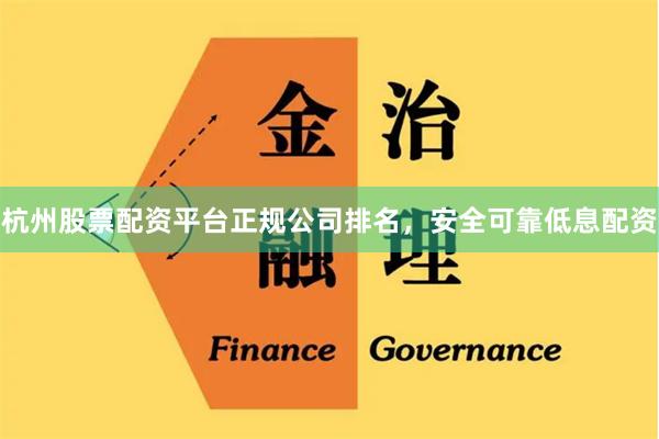 杭州股票配资平台正规公司排名，安全可靠低息配资