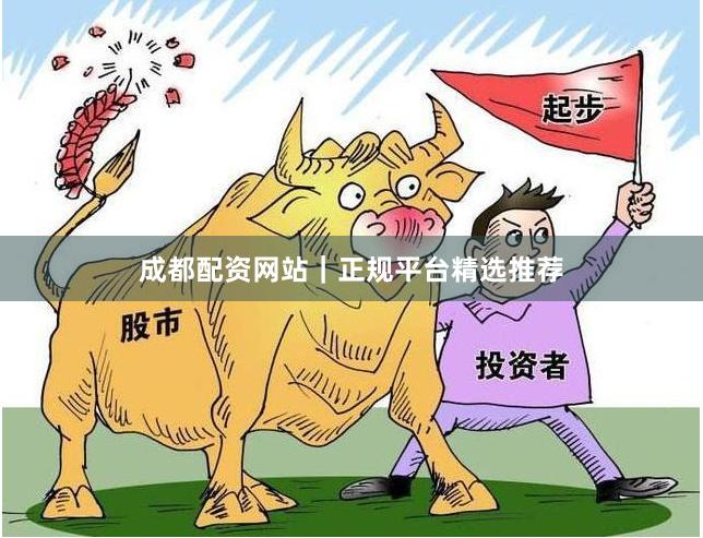成都配资网站｜正规平台精选推荐