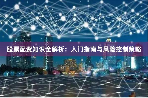 股票配资知识全解析：入门指南与风险控制策略