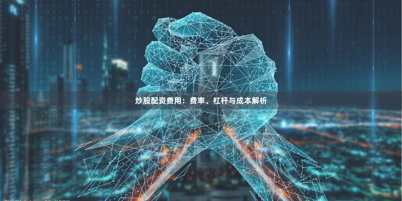 炒股配资费用：费率、杠杆与成本解析