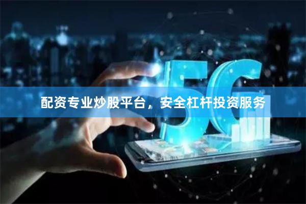 配资专业炒股平台，安全杠杆投资服务