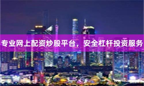 专业网上配资炒股平台，安全杠杆投资服务